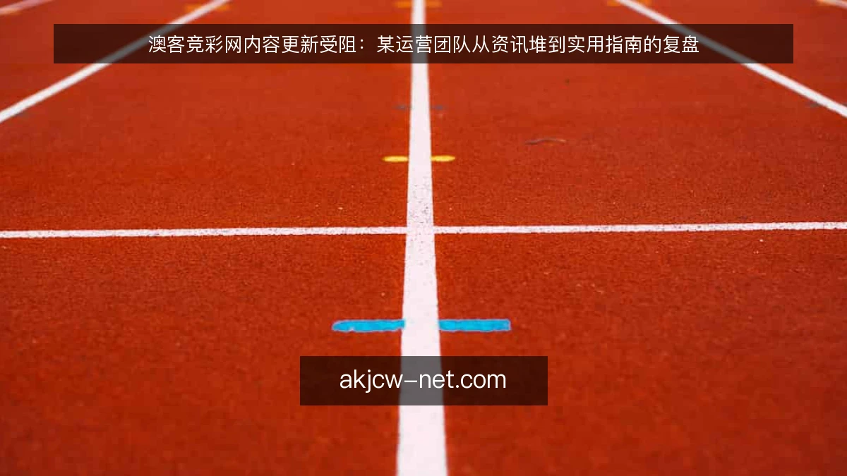 澳客竞彩网内容更新受阻：某运营团队从资讯堆到实用指南的复盘