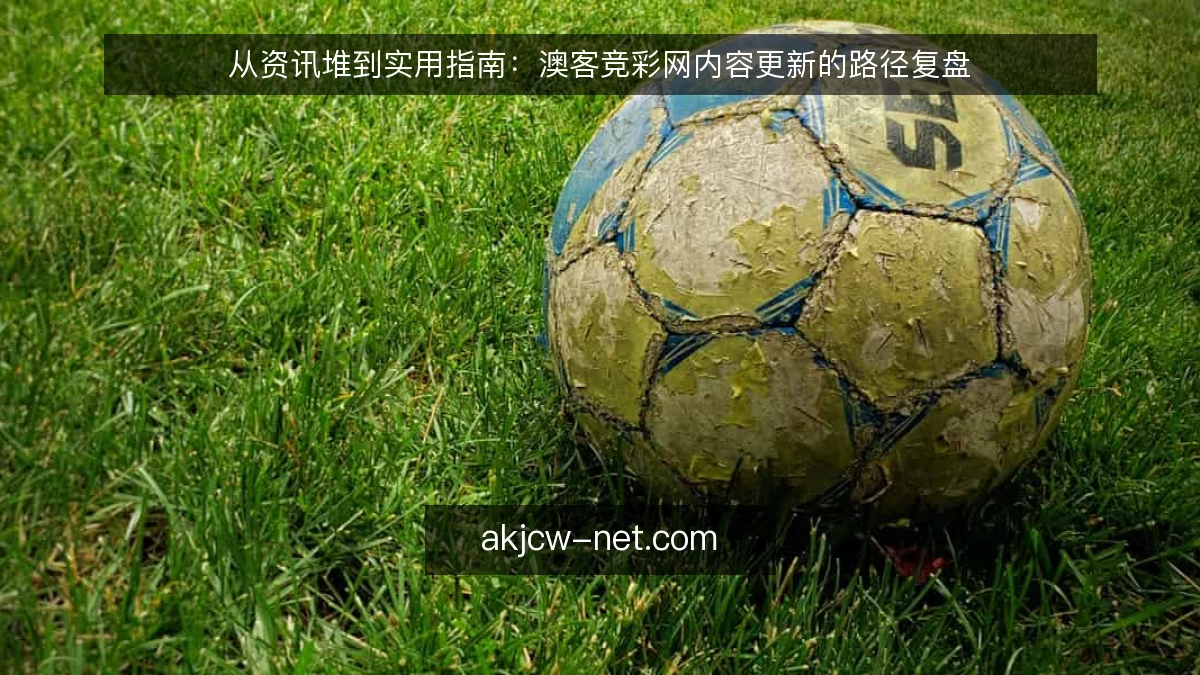 从资讯堆到实用指南：澳客竞彩网内容更新的路径复盘