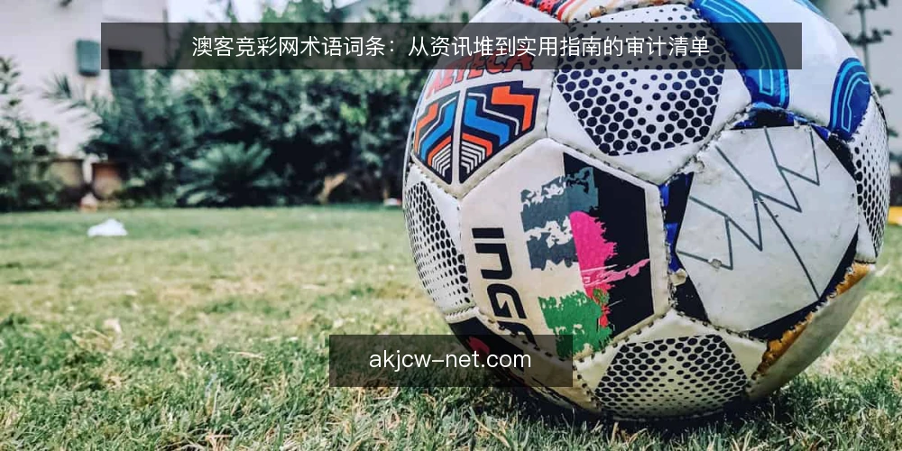 澳客竞彩网术语词条:从资讯堆到实用指南的审计清单 — 为何现在审计:资讯与指南的术语边界 配图
