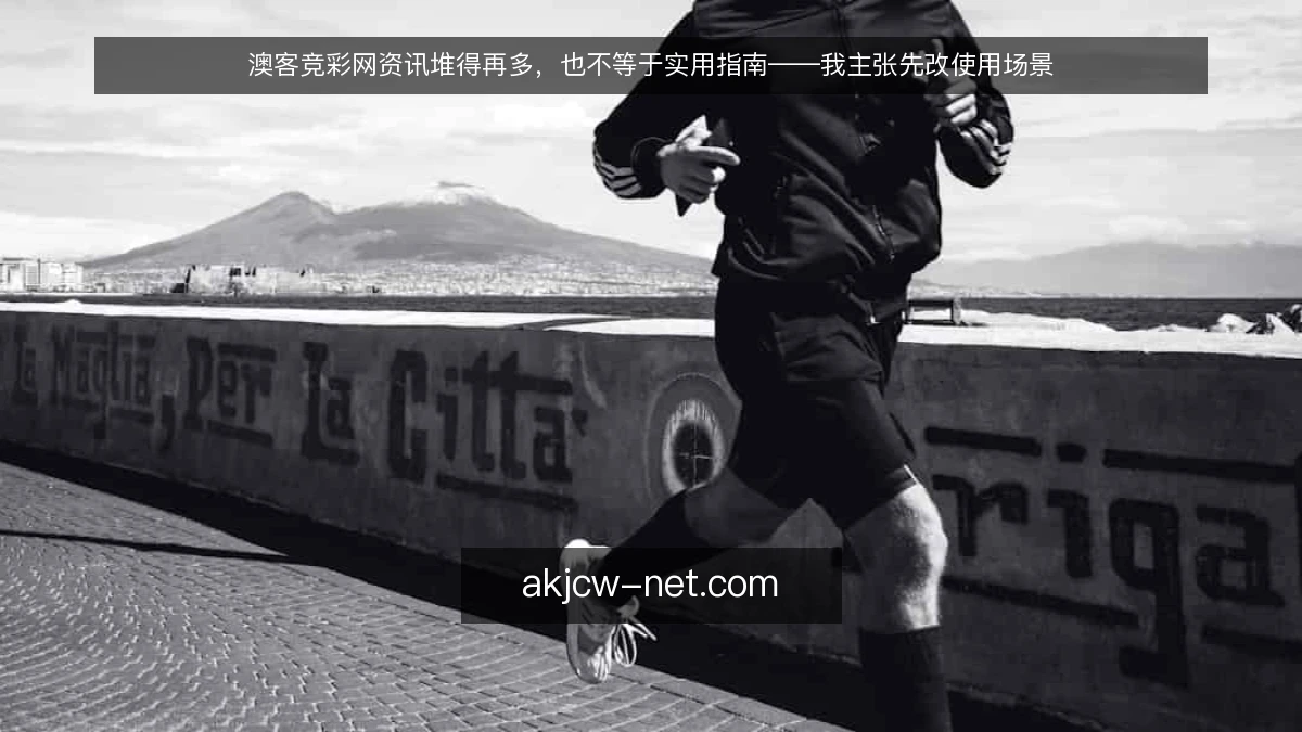 澳客竞彩网资讯堆得再多,也不等于实用指南——我主张先改使用场景