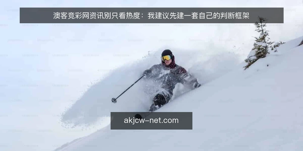 澳客竞彩网资讯别只看热度：我建议先建一套自己的判断框架 — 资讯越刷越乱：一个被忽视的操作痛点 配图