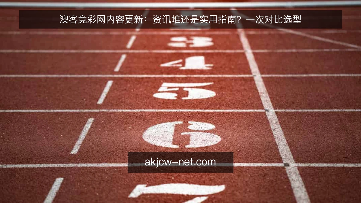 澳客竞彩网内容更新：资讯堆还是实用指南？一次对比选型